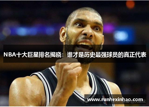 NBA十大巨星排名揭晓：谁才是历史最强球员的真正代表